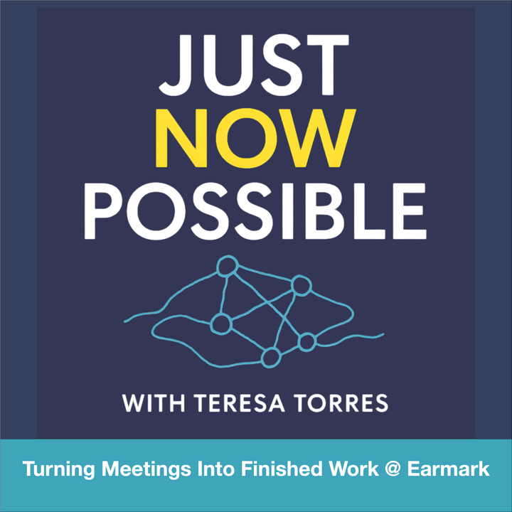Just Now Possible with Teresa Torres: Turning Meetings into Finished Work at Earmark.