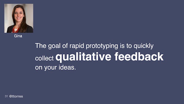 The goal of rapid prototyping is to quickly collect qualitative feedback on your ideas.