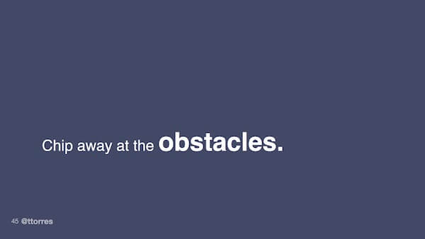 Chip away at the obstacles.
