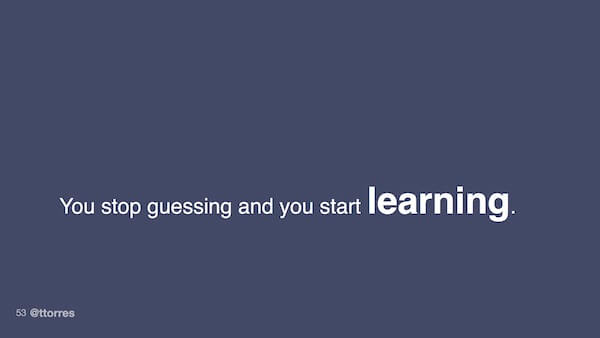You stop guessing and you start learning.