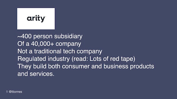 Arity: 400 person subsidiary, of a 40,000 person company, not a traditional tech company, regulated industry (read: Lots of red tape). They build both consumer and business products and services.