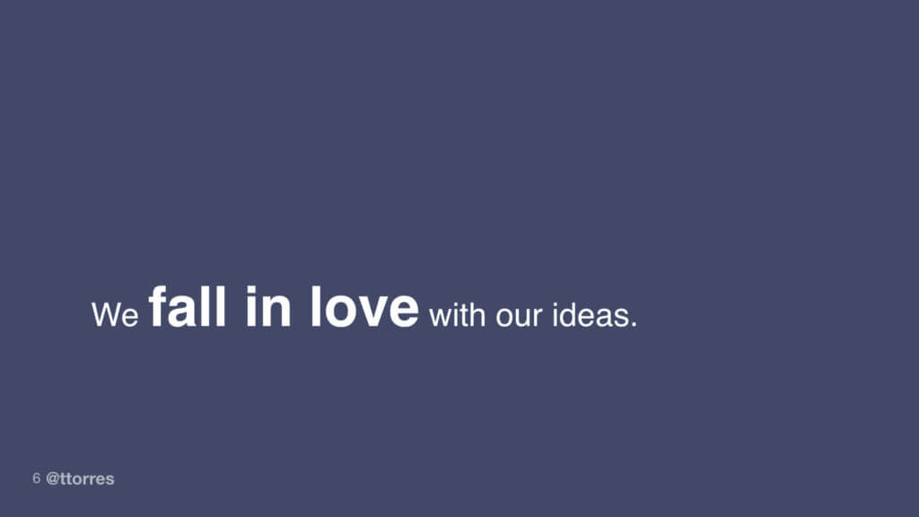 We fall in love with our ideas.
