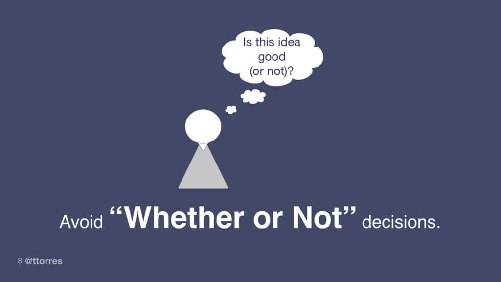  Avoid 'Whether or Not' decisions. Don't ask, is this idea good or not?