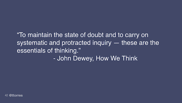  To maintain the state of doubt and to carry on systematic and protracted inquiry-these are the essentials of thinking. - John Dewey, How We Think