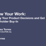 The title slide with the text "Show Your Work: Justify your Product Decisions and Get Stakeholder Buy-In" and Teresa's contact information.