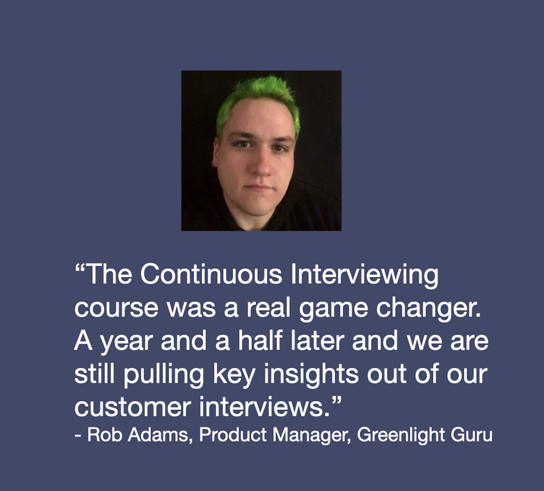 A headshot of Rob Adams. Below the headshot is the following quote: "The Continuous Interviewing course was a real game changer. A year and a half later and we are still pulling key insights out of our customer interviews." The quote is attributed to Rob Adams, Product Manager, Greenlight Guru.