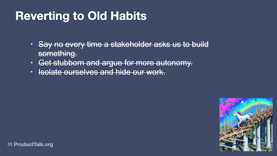 A slide labeled "Reverting to Old Habits" followed by a list of scenarios that are crossed out like "Say no every time a stakeholder asks us to build something" and "Get stubborn and argue for more autonomy."