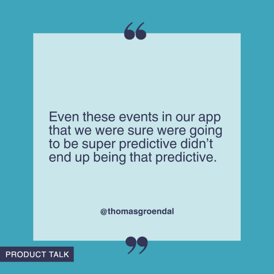 “Even these events in our app that we were sure were going to be super predictive didn’t end up being that predictive.”