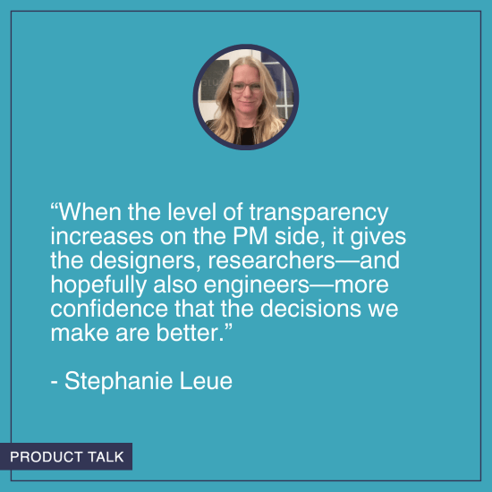 A headshot of Stephanie Leue. Below it is the quote, "When the level of transparency increases on the PM side, it gives the designers, researchers—and hopefully also engineers—more confidence that the decisions we make are better."