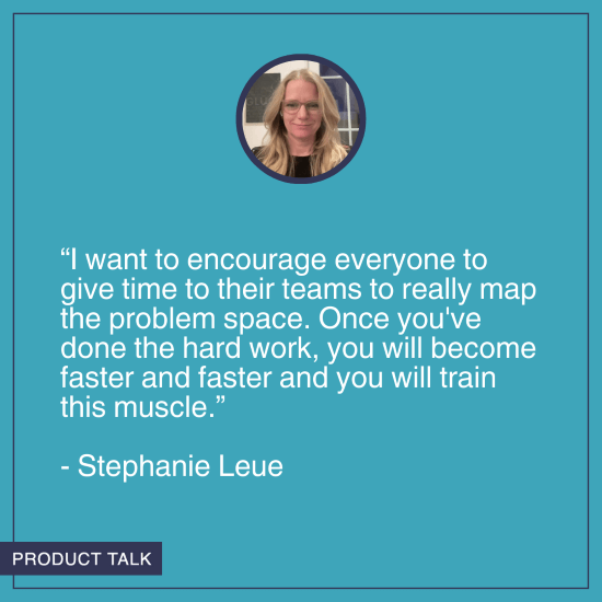 A headshot of Stephanie Leue. Below it is the quote, "I want to encourage everyone to give time to their teams to really map the problem space. Once you've done the hard work, you will become faster and faster and you will train this muscle."