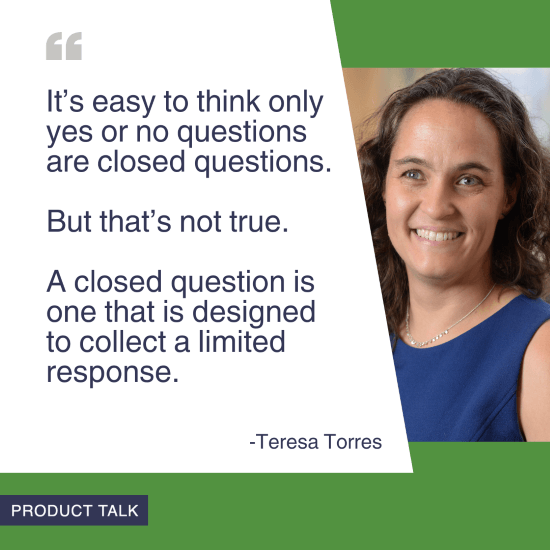A headshot of Teresa Torres next to the quote, "It's easy to think only yes or no questions are closed questions. But that's not true. A closed question is one that is designed to collect a limited response."