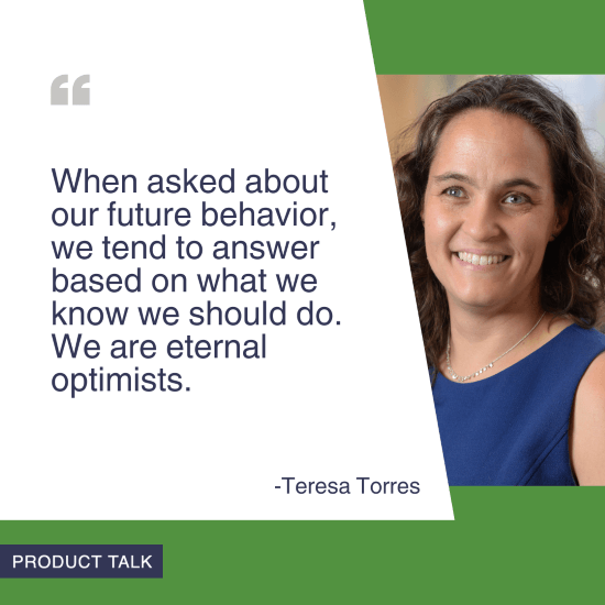 A headshot of Teresa Torres next to the quote, "When asked about our future behavior, we tend to answer based on what we know we should do. We are eternal optimists."