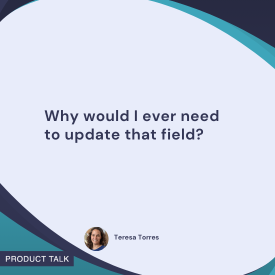 Quote by Teresa Torres: "Why would I ever need to update that field?"