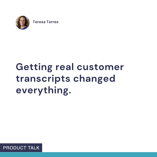Image with text saying, "Getting real customer transcripts changed everything," attributed to Teresa Torres, with a small profile photo and "Product Talk" label at the bottom.